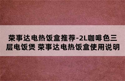 荣事达电热饭盒推荐-2L咖啡色三层电饭煲 荣事达电热饭盒使用说明